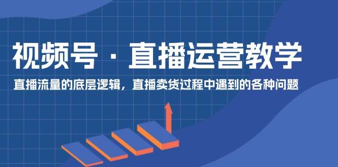 视频号 直播运营教学:直播流量的底层逻辑,直播卖货过程中遇到的各种问题,源码仅供个人学习研究,不可商用