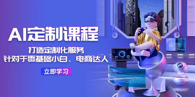 AI-定制课程,打造 定制化服务(针对于零基础小白、电商达人)36节课,源码仅供个人学习研究,不可商用