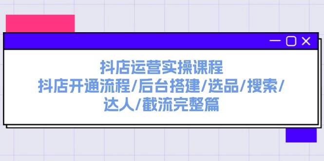 抖店运营实操课程:抖店开通流程/后台搭建/选品/搜索/达人/截流完整篇,源码仅供个人学习研究,不可商用