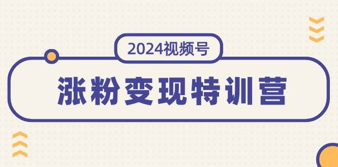 2024视频号-涨粉变现特训营:一站式打造稳定视频号涨粉变现模式(10节),源码仅供个人学习研究,不可商用