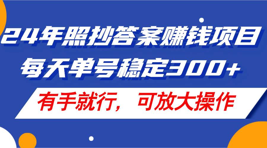 24年照抄答案赚钱项目,每天单号稳定300+,有手就行,可放大操作,源码仅供个人学习研究,不可商用