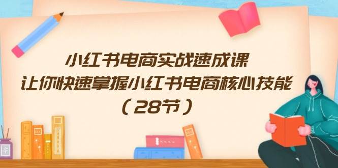 小红书电商实战速成课,让你快速掌握小红书电商核心技能(28节),源码仅供个人学习研究,不可商用