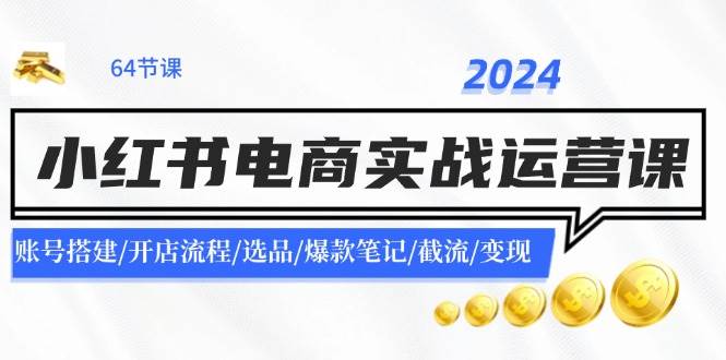 2024小红书电商实战运营课:账号搭建/开店流程/选品/爆款笔记/截流/变现,源码仅供个人学习研究,不可商用