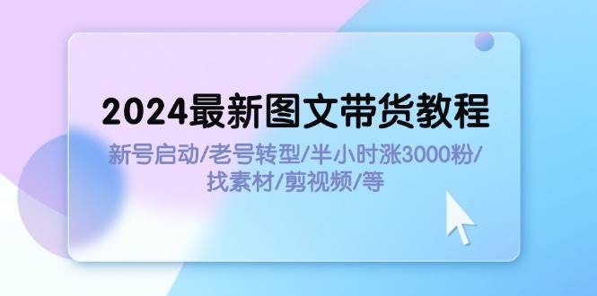 2024最新图文带货教程:新号启动/老号转型/半小时涨3000粉/找素材/剪辑,源码仅供个人学习研究,不可商用