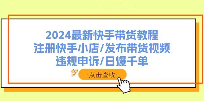 2024最新快手带货教程:注册快手小店/发布带货视频/违规申诉/日爆千单,源码仅供个人学习研究,不可商用