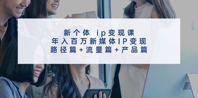 新个体 ip变现课,年入百万新媒体IP变现,路径篇+流量篇+产品篇,源码仅供个人学习研究,不可商用
