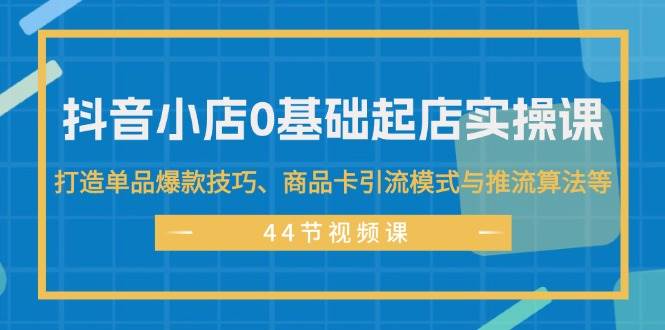 抖音小店0基础起店实操课,打造单品爆款技巧、商品卡引流模式与推流算法等,源码仅供个人学习研究,不可商用