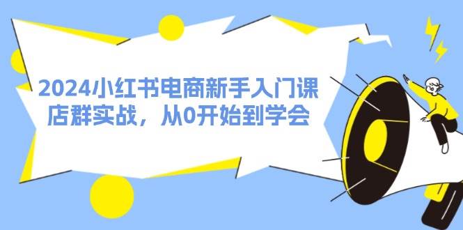 2024小红书电商新手入门课,店群实战,从0开始到学会(31节),源码仅供个人学习研究,不可商用
