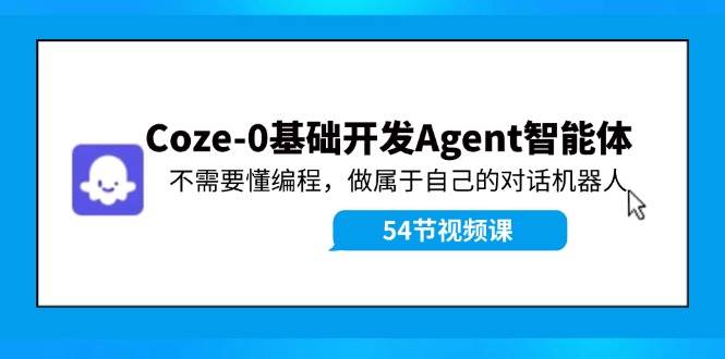 Coze-0基础开发 Agent智能体教程：不需要懂编程，做属于自己的对话机器人，源码仅供个人学习研究，不可商用