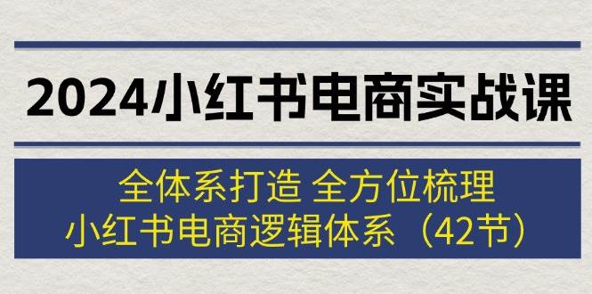 2024小红书电商实战课：全体系打造 全方位梳理 小红书电商逻辑体系 (42节)，源码仅供个人学习研究，不可商用