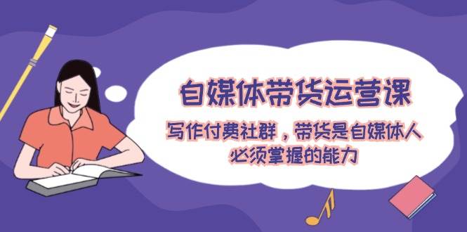 自媒体带货运营课:写作付费社群,带货是自媒体人必须掌握的能力,源码仅供个人学习研究,不可商用