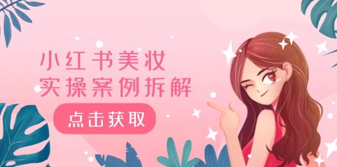 小红书美妆实操案例拆解,深度解读小红书40万粉 8000赞180粉,为什么?,源码仅供个人学习研究,不可商用