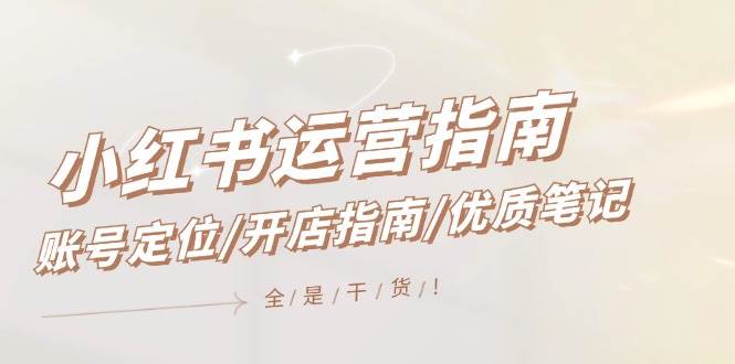 小红书运营指南,账号定位/开店指南/优质笔记/没有套路,全是经验,源码仅供个人学习研究,不可商用