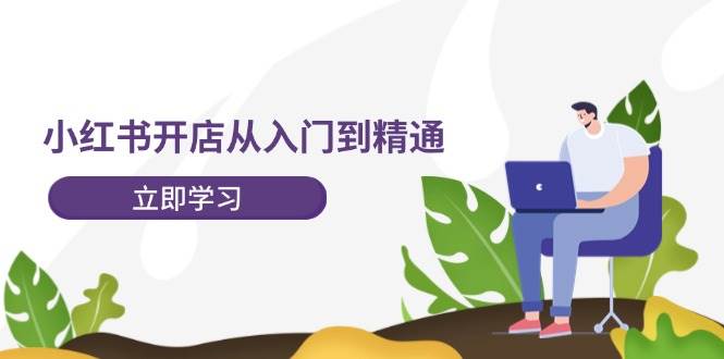 小红书开店从入门到精通,快速掌握小红书店铺运营,实现开店创收-202节课,源码仅供个人学习研究,不可商用