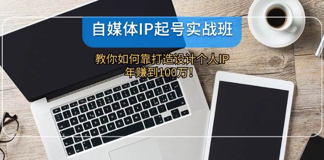 自媒体IP-起号实战班:教你如何靠打造设计个人IP,年赚到100万!,源码仅供个人学习研究,不可商用