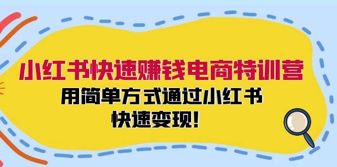 小红书快速赚钱电商特训营：用简单方式通过小红书快速变现！，源码仅供个人学习研究，不可商用