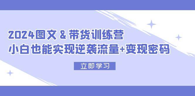 2024 图文+带货训练营,小白也能实现逆袭流量+变现密码,源码仅供个人学习研究,不可商用