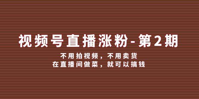 视频号/直播涨粉-第2期，不用拍视频，不用卖货，在直播间做菜，就可以搞钱，源码仅供个人学习研究，不可商用