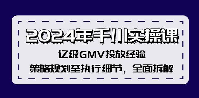 2024年千川实操课,亿级GMV投放经验,策略规划至执行细节,全面拆解,源码仅供个人学习研究,不可商用