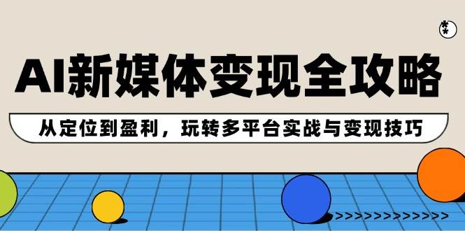 AI新媒体变现全攻略:从定位到盈利,玩转多平台实战与变现技巧,源码仅供个人学习研究,不可商用