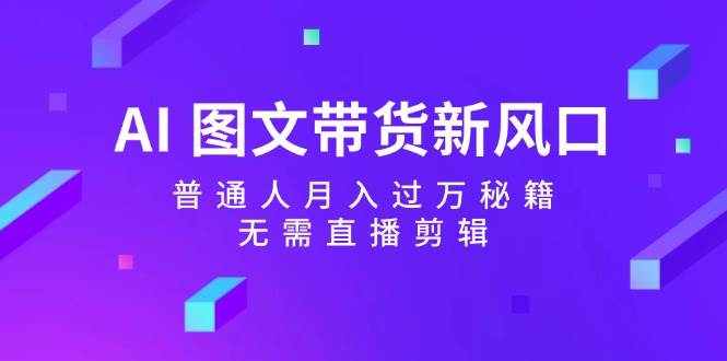 AI 图文带货新风口:普通人一个月过万秘籍,无需直播剪辑,源码仅供个人学习研究,不可商用