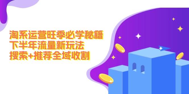 淘系运营旺季必学秘籍：下半年流量新玩法：搜索+推荐全域收割（无水印），源码仅供个人学习研究，不可商用