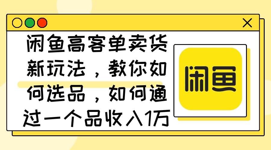 闲鱼高客单卖货新玩法,教你如何选品,如何通过一个品收入1万+,源码仅供个人学习研究,不可商用